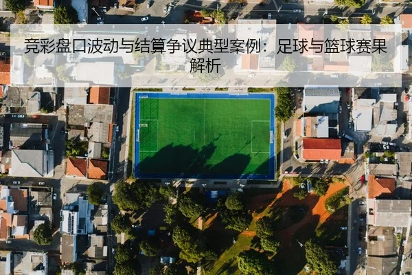竞彩盘口波动与结算争议典型案例：足球与篮球赛果解析