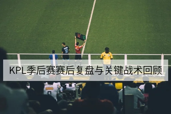 KPL季后赛赛后复盘与关键战术回顾